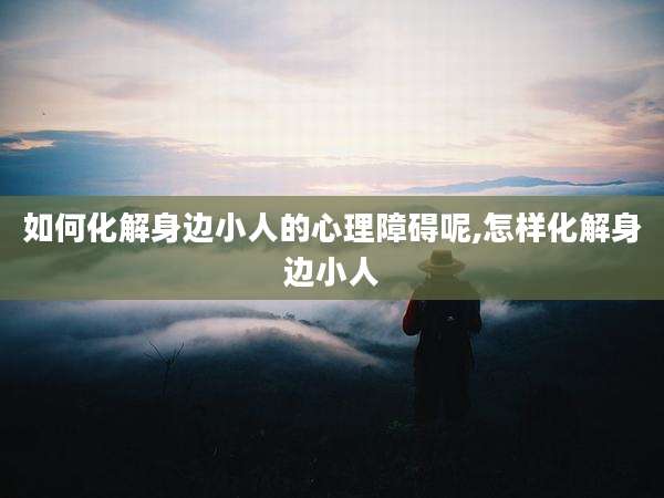如何化解身边小人的心理障碍呢,怎样化解身边小人