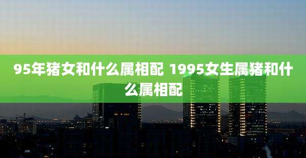 95年猪女和什么属相配 1995女生属猪和什么属相配