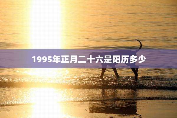 1995年正月二十六是阳历多少
