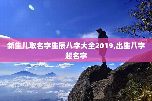 新生儿取名字生辰八字大全2019,出生八字起名字