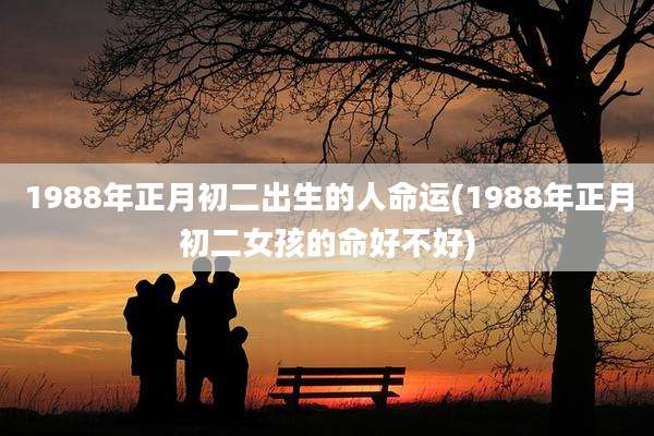 1988年正月初二出生的人命运(1988年正月初二女孩的命好不好)