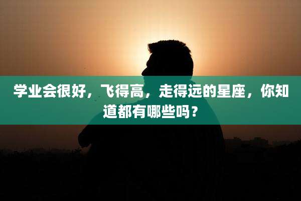 学业会很好,飞得高,走得远的星座,你知道都有哪些吗?
