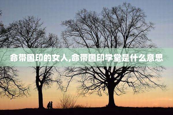 命带国印的女人,命带国印学堂是什么意思