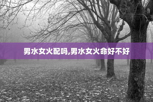 男水女火配吗,男水女火命好不好