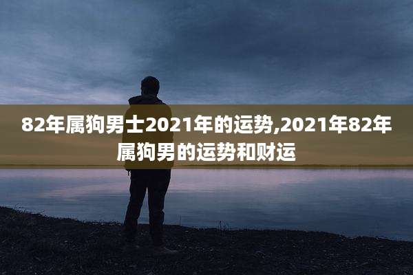 82年属狗男士2021年的运势,2021年82年属狗男的运势和财运