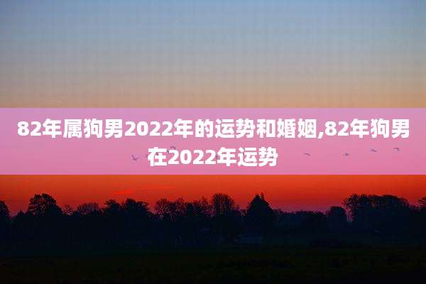 82年属狗男2022年的运势和婚姻,82年狗男在2022年运势