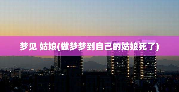梦见 姑娘(做梦梦到自己的姑娘死了)