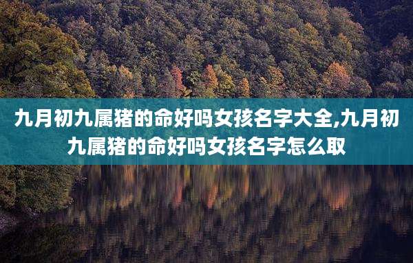 九月初九属猪的命好吗女孩名字大全,九月初九属猪的命好吗女孩名字怎么取