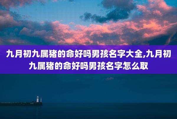 九月初九属猪的命好吗男孩名字大全,九月初九属猪的命好吗男孩名字怎么取