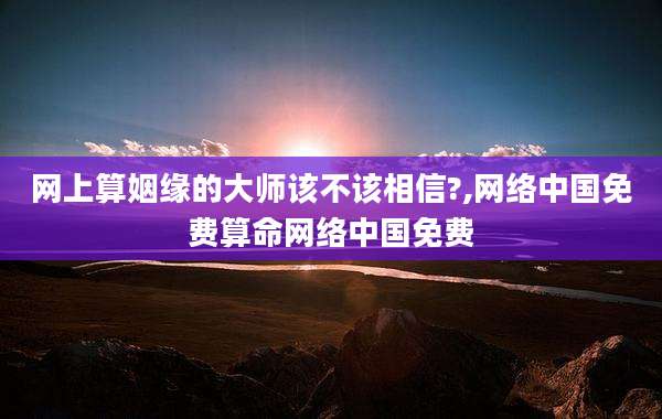 网上算姻缘的大师该不该相信?,网络中国免费算命网络中国免费