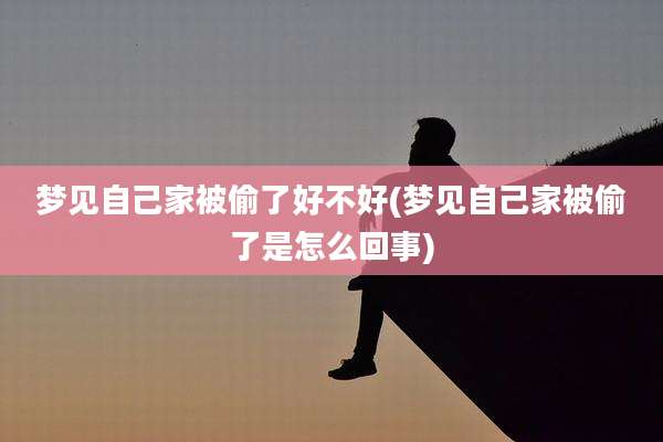 梦见自己家被偷了好不好(梦见自己家被偷了是怎么回事)