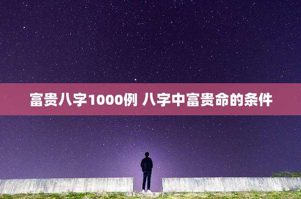 富贵八字1000例 八字中富贵命的条件