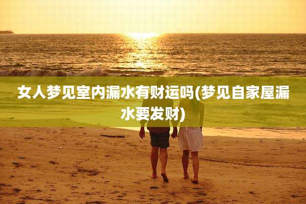 女人梦见室内漏水有财运吗(梦见自家屋漏水要发财)
