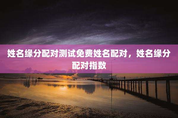 姓名缘分配对测试免费姓名配对，姓名缘分配对指数