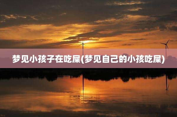 梦见小孩子在吃屎(梦见自己的小孩吃屎)
