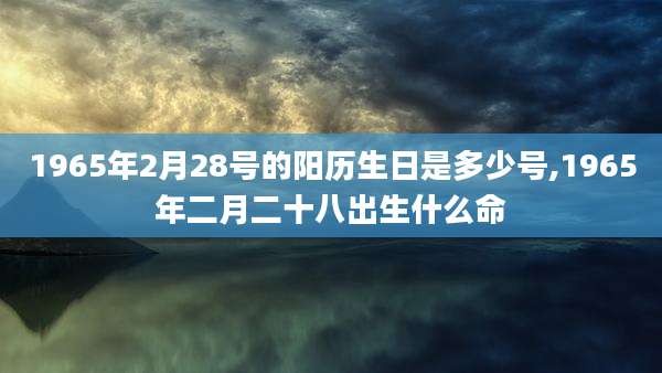 1965年2月28号的阳历生日是多少号,1965年二月二十八出生什么命