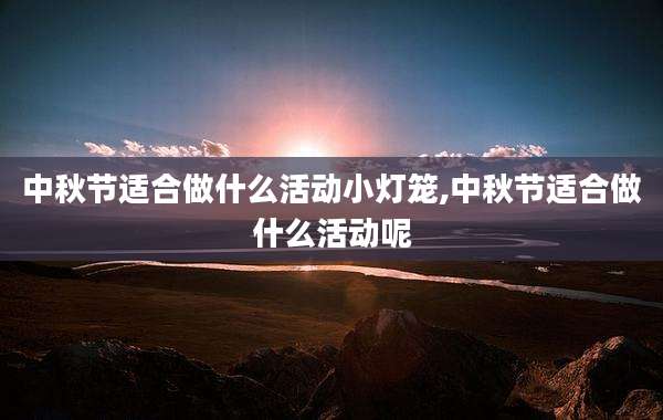 中秋节适合做什么活动小灯笼,中秋节适合做什么活动呢