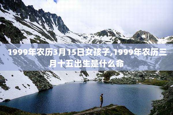 1999年农历3月15日女孩子,1999年农历三月十五出生是什么命