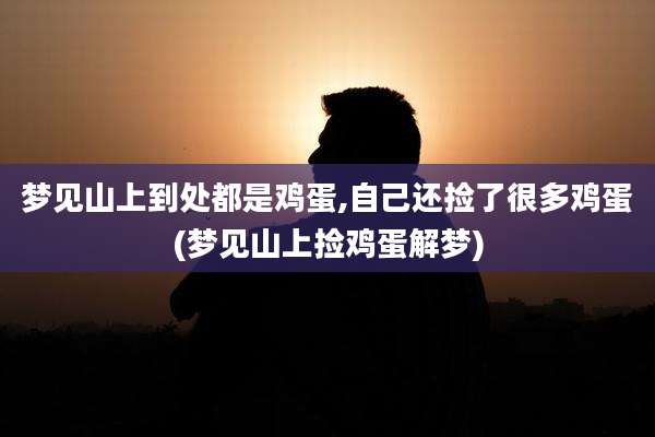 梦见山上到处都是鸡蛋,自己还捡了很多鸡蛋(梦见山上捡鸡蛋解梦)
