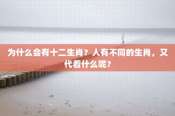 为什么会有十二生肖?人有不同的生肖,又代着什么呢?