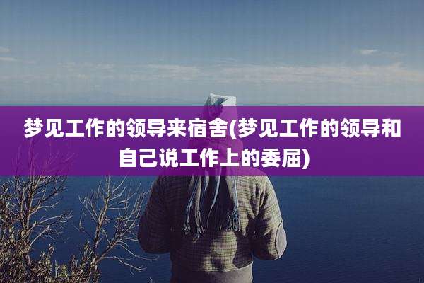 梦见工作的领导来宿舍(梦见工作的领导和自己说工作上的委屈)