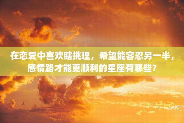 在恋爱中喜欢瞎挑理,希望能容忍另一半,感情路才能更顺利的星座有哪些?