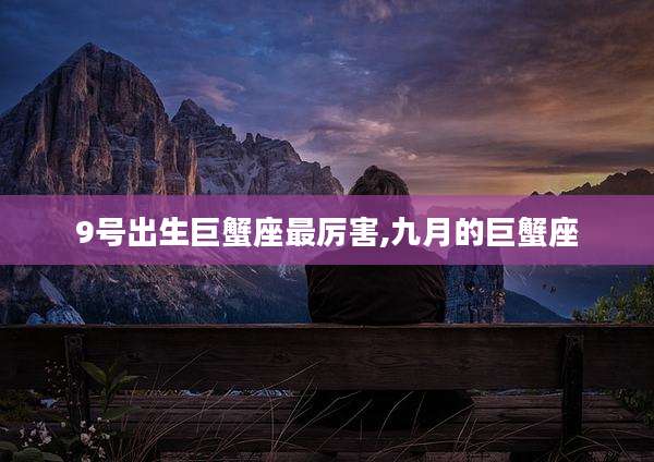 9号出生巨蟹座最厉害,九月的巨蟹座
