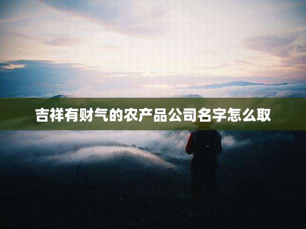 吉祥有财气的农产品公司名字怎么取