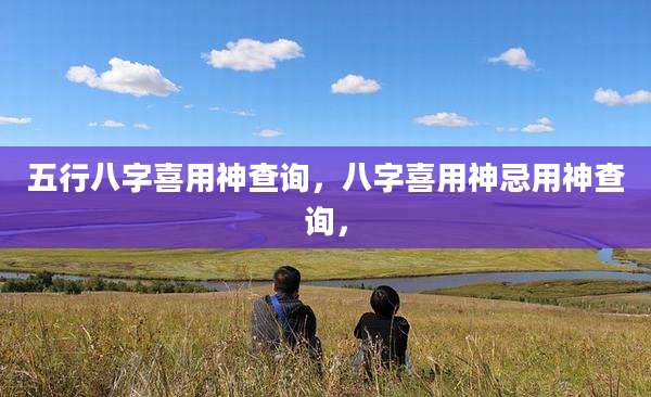 五行八字喜用神查询,八字喜用神忌用神查询,