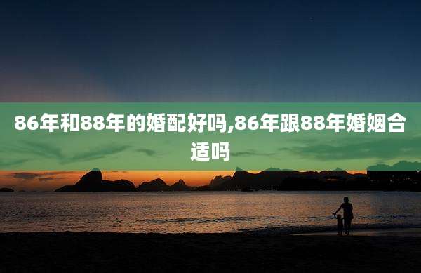 86年和88年的婚配好吗,86年跟88年婚姻合适吗