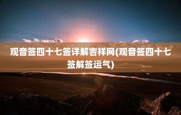 观音签四十七签详解吉祥网(观音签四十七签解签运气)