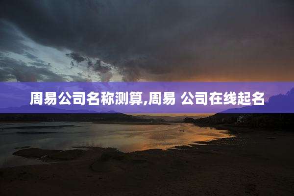 周易公司名称测算,周易 公司在线起名