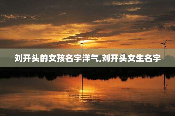 刘开头的女孩名字洋气,刘开头女生名字