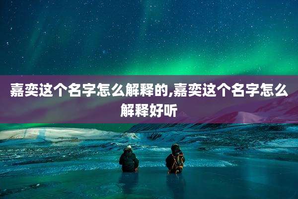 嘉奕这个名字怎么解释的,嘉奕这个名字怎么解释好听
