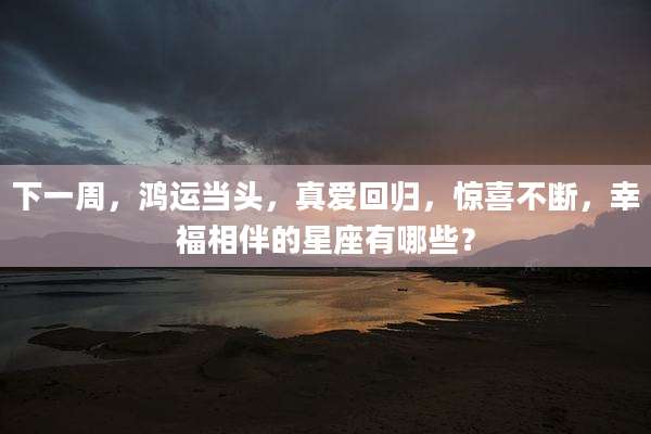 下一周，鸿运当头，真爱回归，惊喜不断，幸福相伴的星座有哪些？