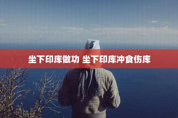 坐下印库做功 坐下印库冲食伤库