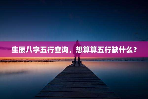 生辰八字五行查询，想算算五行缺什么？