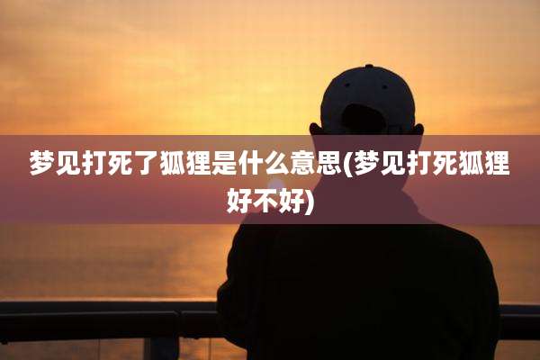 梦见打死了狐狸是什么意思(梦见打死狐狸好不好)