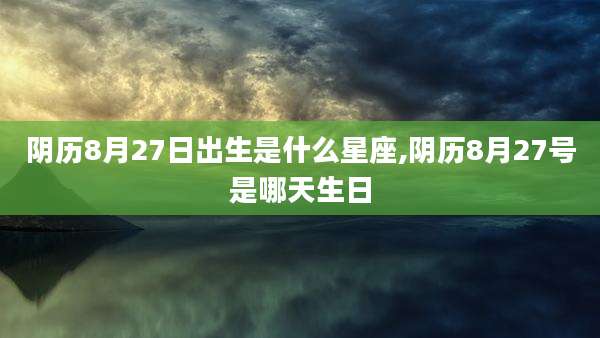 阴历8月27日出生是什么星座,阴历8月27号是哪天生日
