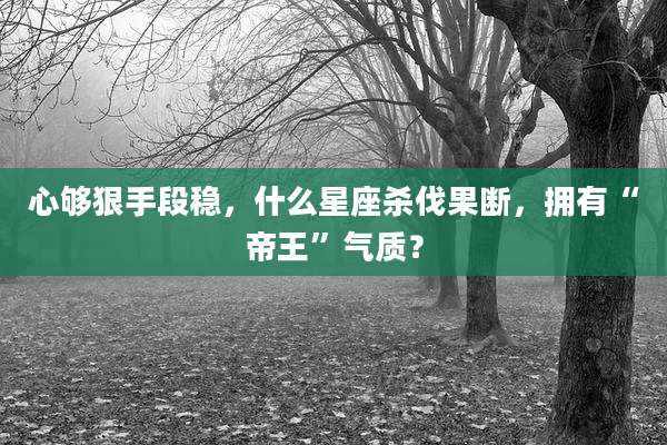 心够狠手段稳，什么星座杀伐果断，拥有“帝王”气质？
