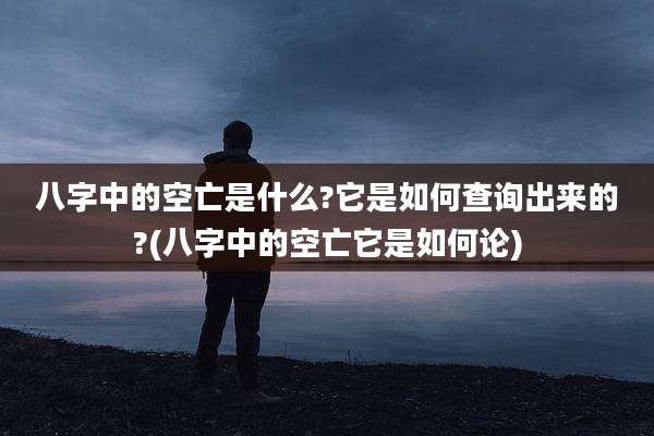 八字中的空亡是什么?它是如何查询出来的?(八字中的空亡它是如何论)