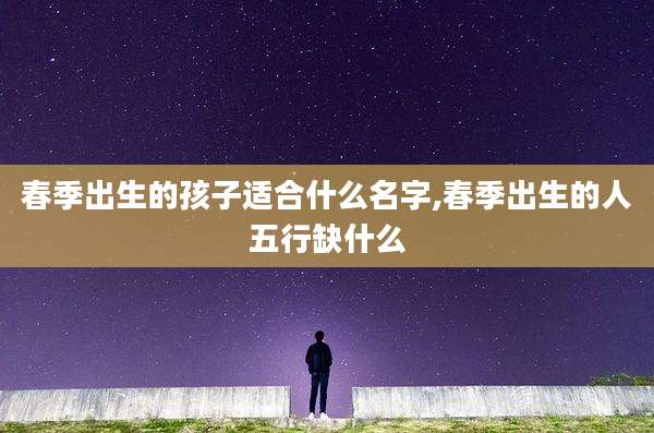 春季出生的孩子适合什么名字,春季出生的人五行缺什么