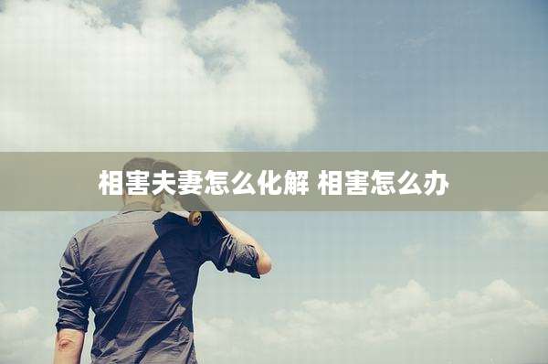 相害夫妻怎么化解 相害怎么办