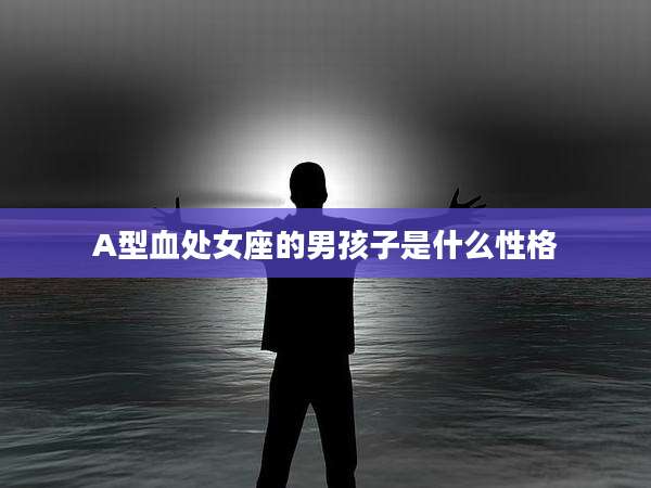 A型血处女座的男孩子是什么性格