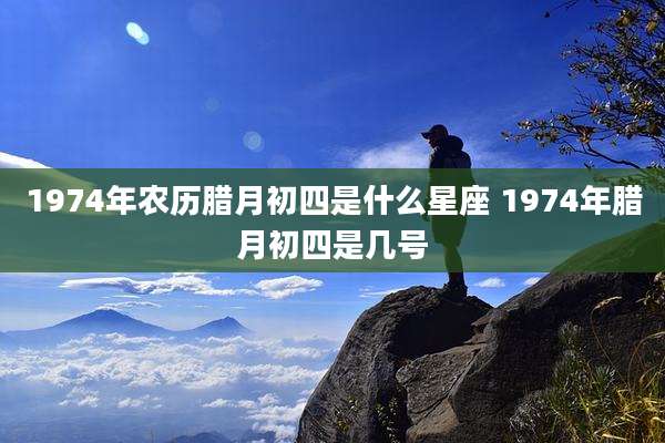 1974年农历腊月初四是什么星座 1974年腊月初四是几号