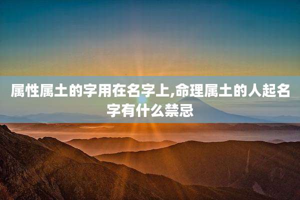 属性属土的字用在名字上,命理属土的人起名字有什么禁忌