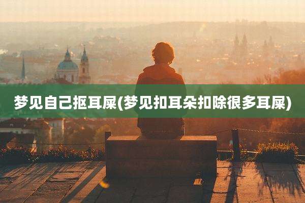 梦见自己抠耳屎(梦见扣耳朵扣除很多耳屎)
