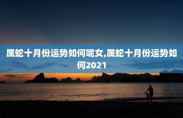 属蛇十月份运势如何呢女,属蛇十月份运势如何2021