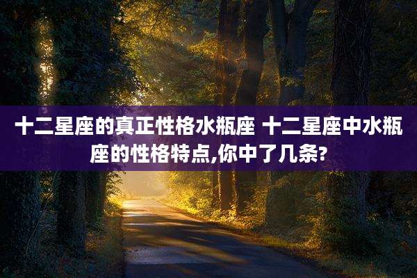 十二星座的真正性格水瓶座 十二星座中水瓶座的性格特点,你中了几条?