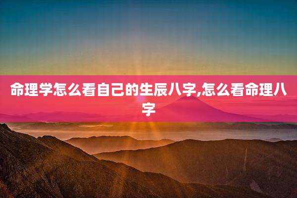 命理学怎么看自己的生辰八字,怎么看命理八字